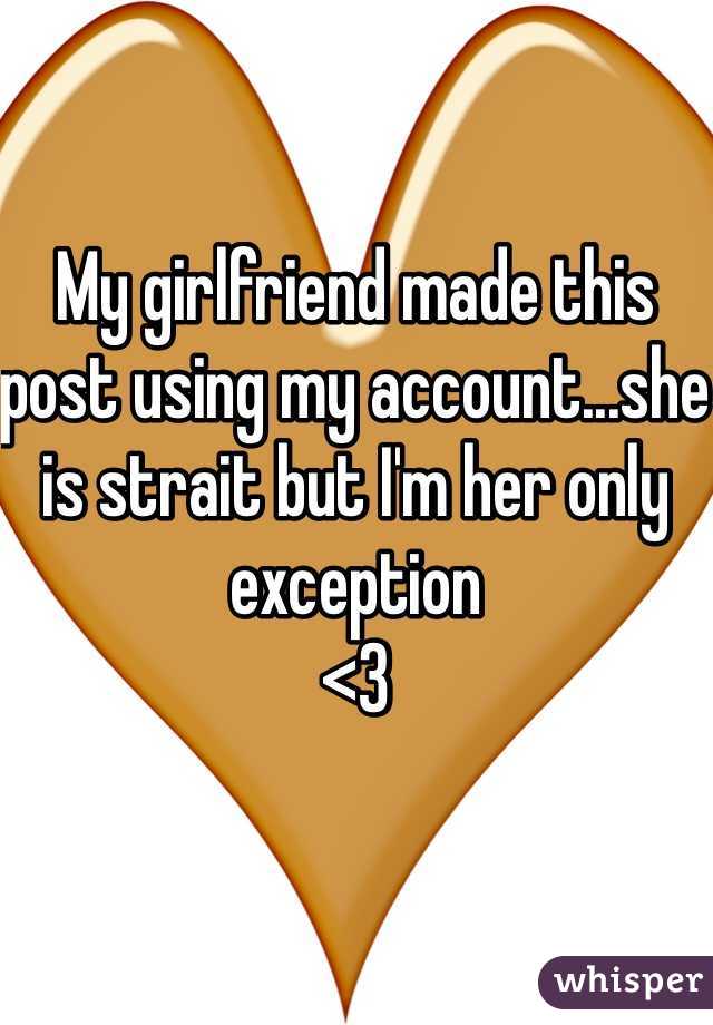My girlfriend made this post using my account...she is strait but I'm her only exception 
<3
