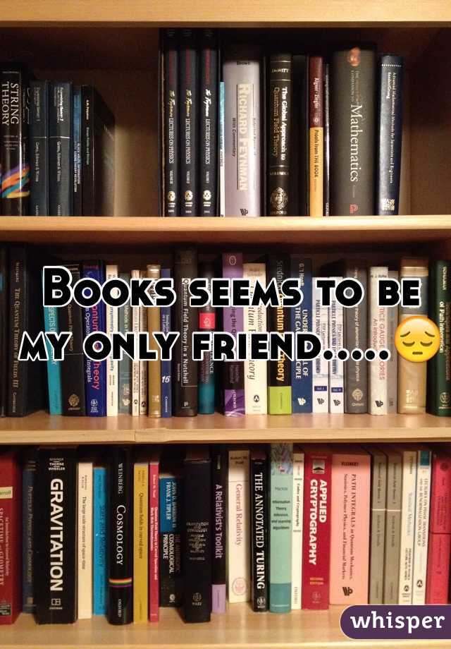 Books seems to be my only friend.....ðŸ˜”