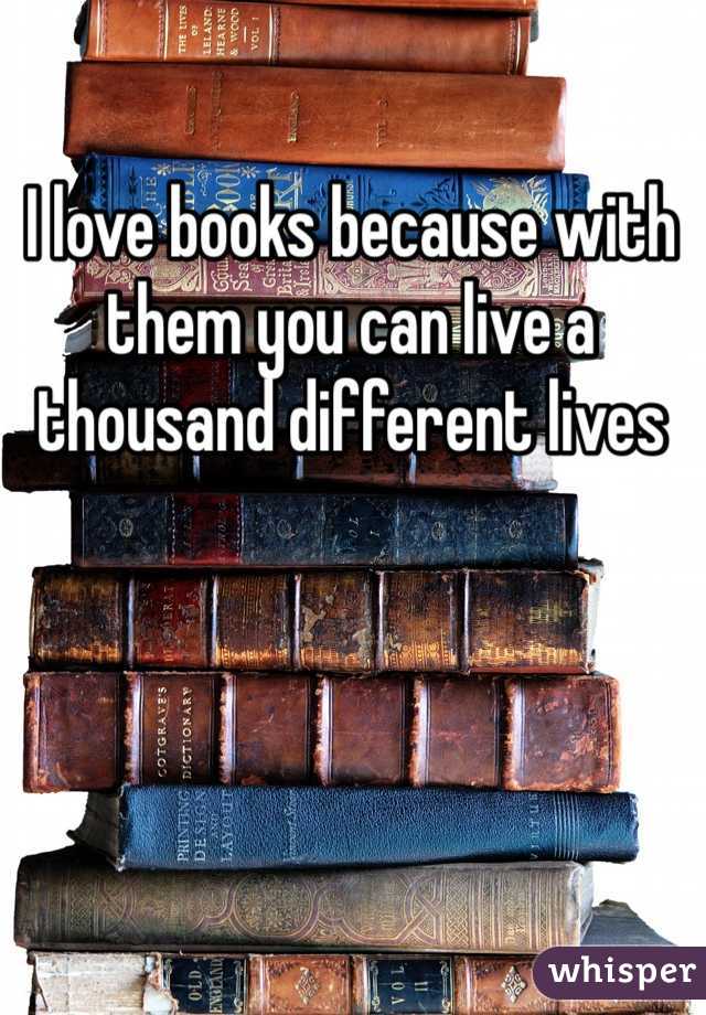 I love books because with them you can live a thousand different lives 