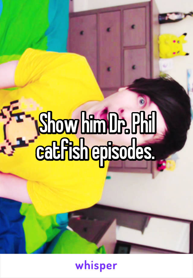 Show him Dr. Phil catfish episodes. 