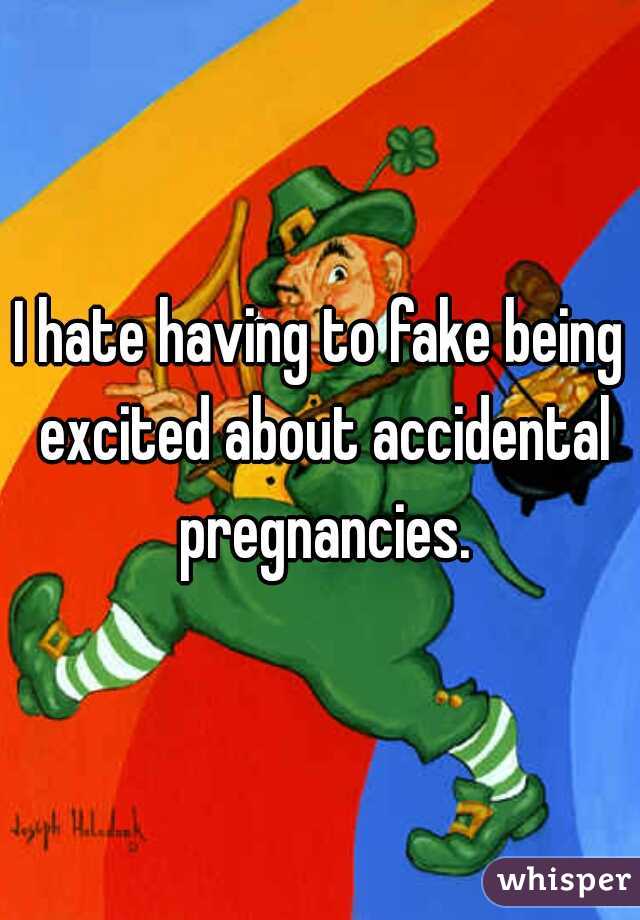 I hate having to fake being excited about accidental pregnancies.