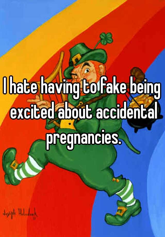 I hate having to fake being excited about accidental pregnancies.