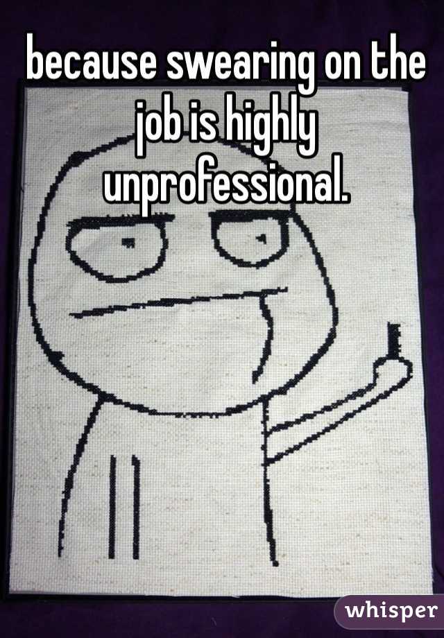 because swearing on the job is highly unprofessional. 