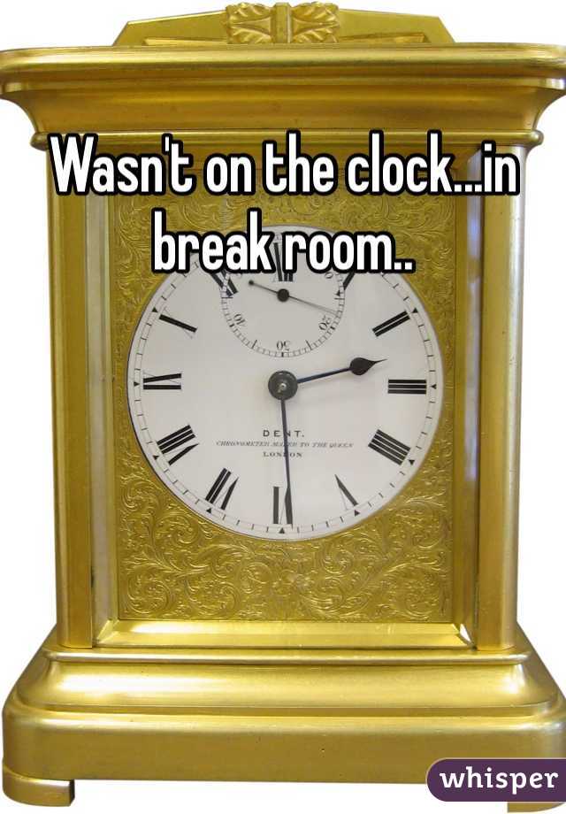 Wasn't on the clock...in break room..