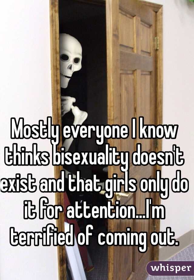 Mostly everyone I know thinks bisexuality doesn't exist and that girls only do it for attention...I'm terrified of coming out.