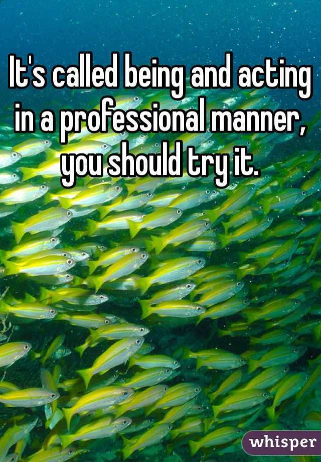 It's called being and acting in a professional manner, you should try it. 