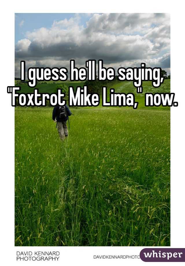 I guess he'll be saying, "Foxtrot Mike Lima," now.