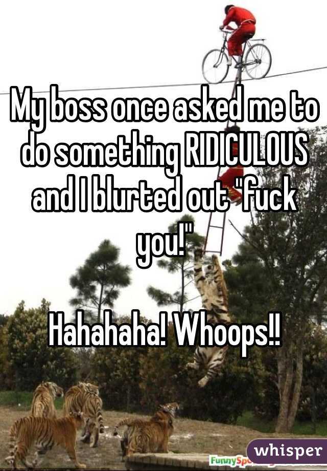 My boss once asked me to do something RIDICULOUS and I blurted out "fuck you!" 

Hahahaha! Whoops!! 