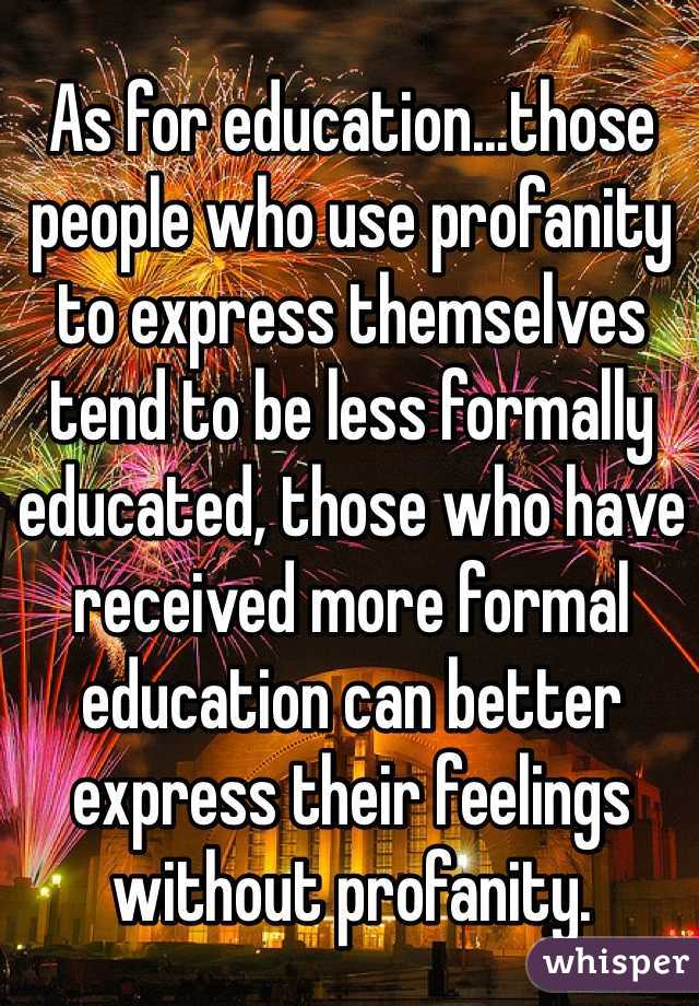 As for education...those people who use profanity to express themselves tend to be less formally educated, those who have received more formal education can better express their feelings without profanity.