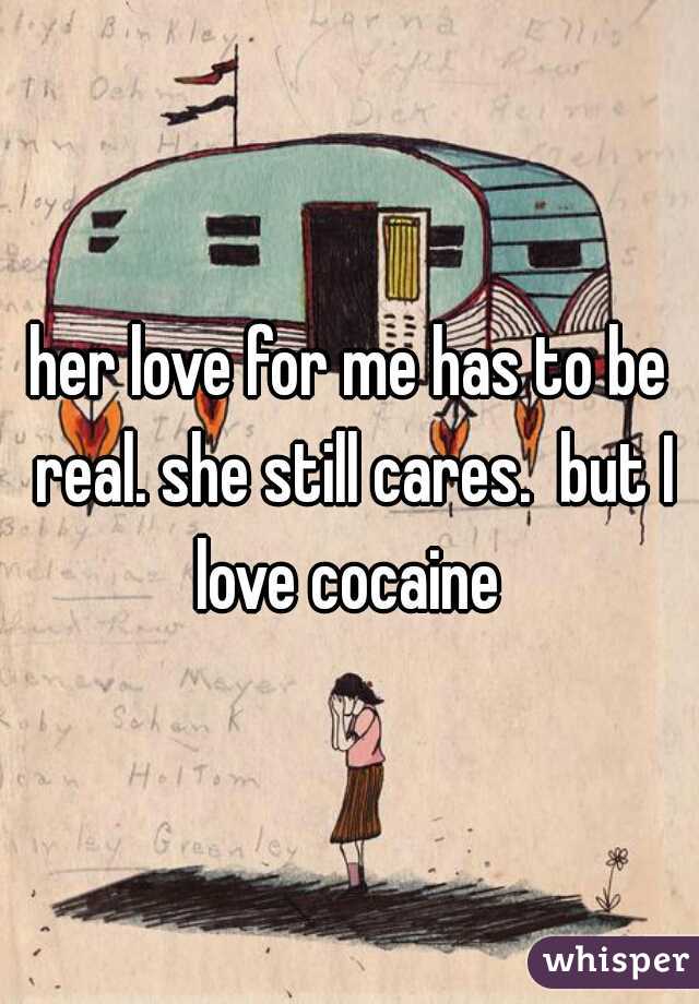 her love for me has to be real. she still cares.  but I love cocaine 