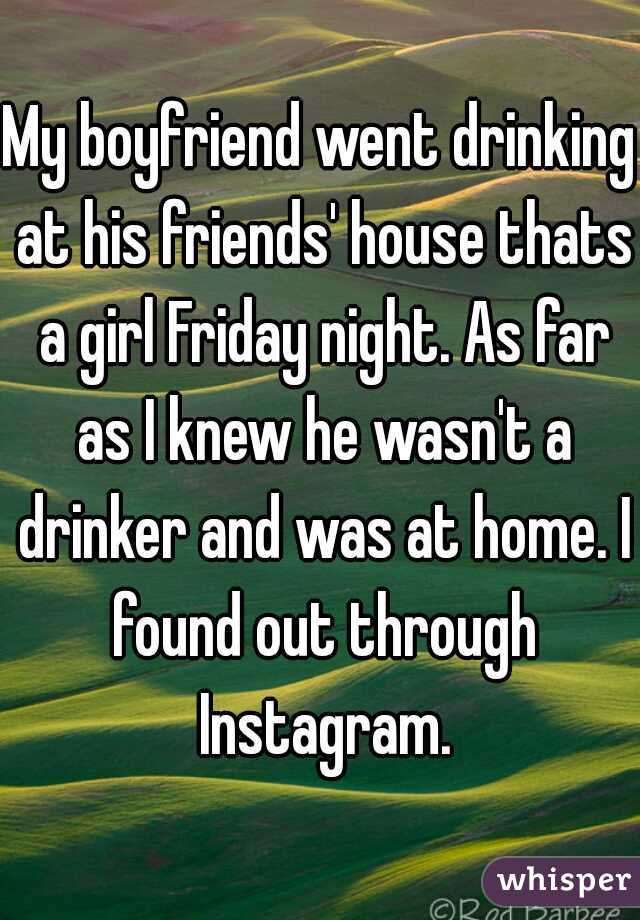 My boyfriend went drinking at his friends' house thats a girl Friday night. As far as I knew he wasn't a drinker and was at home. I found out through Instagram.