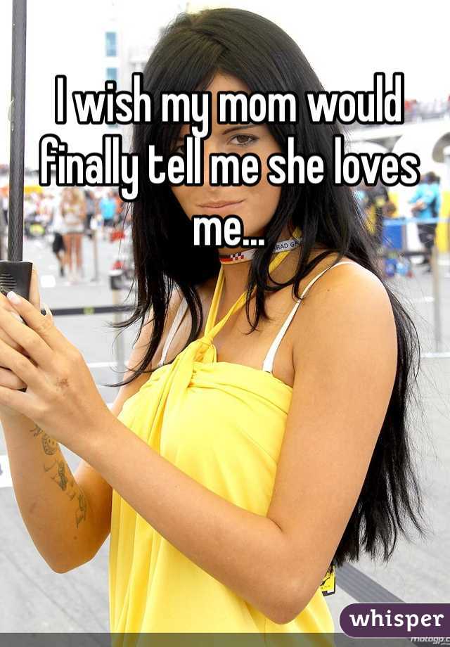 I wish my mom would finally tell me she loves me...