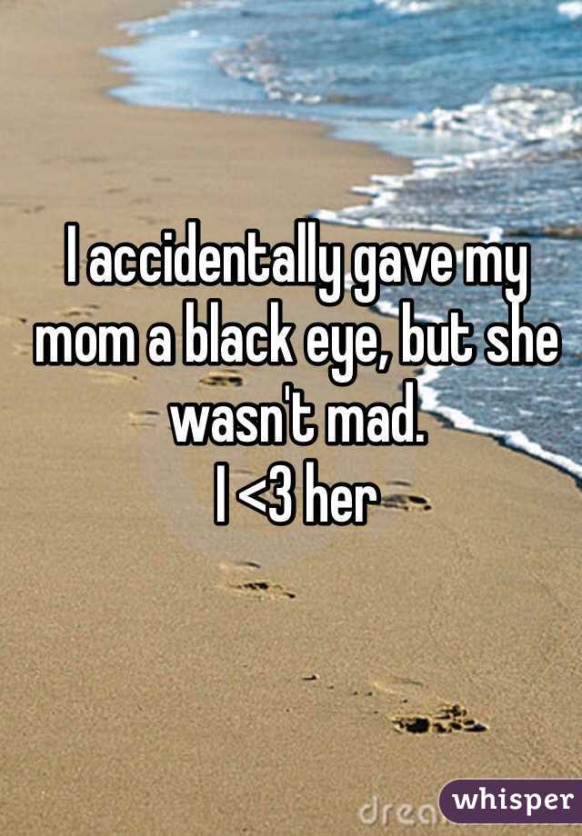 I accidentally gave my mom a black eye, but she wasn't mad. 
I <3 her