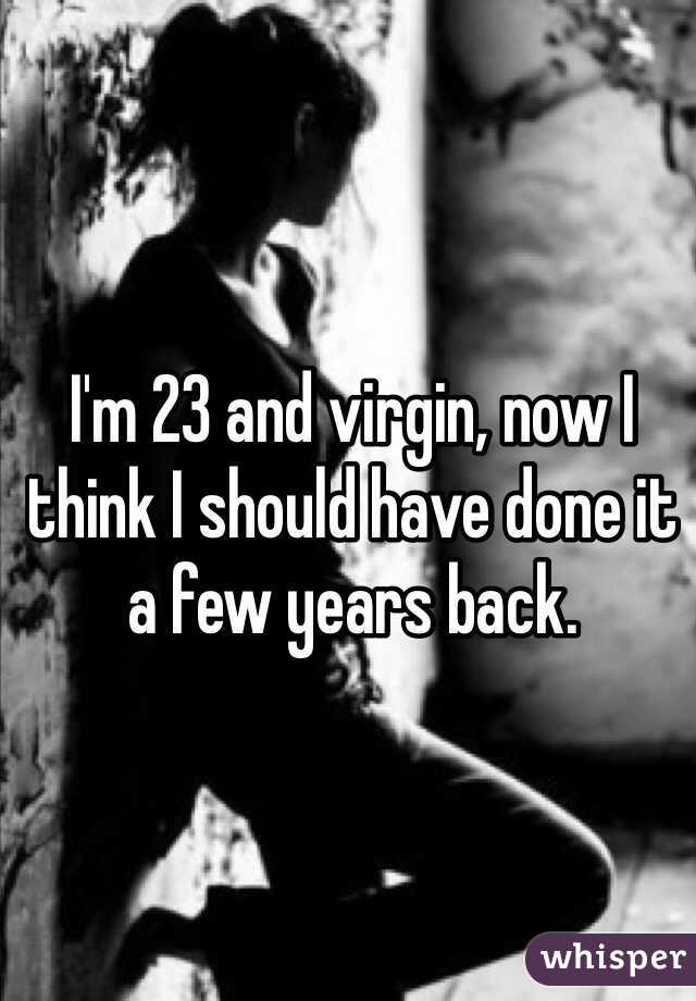 I'm 23 and virgin, now I think I should have done it a few years back. 