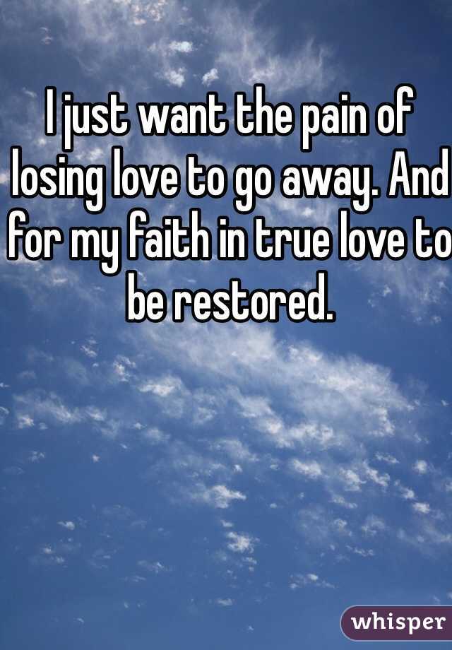 I just want the pain of losing love to go away. And for my faith in true love to be restored. 