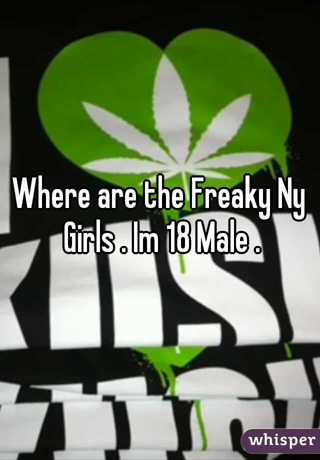 Where are the Freaky Ny Girls . Im 18 Male .