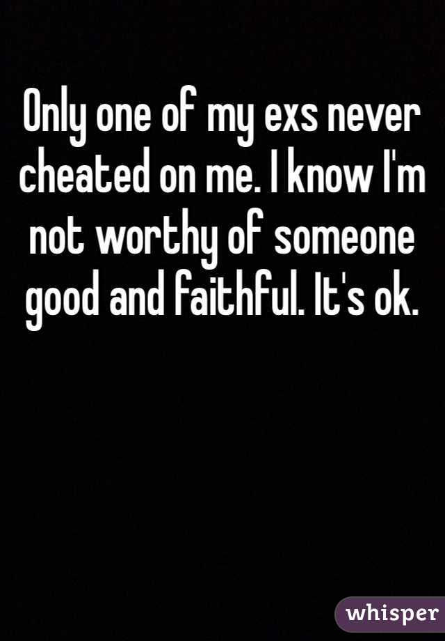 Only one of my exs never cheated on me. I know I'm not worthy of someone good and faithful. It's ok.