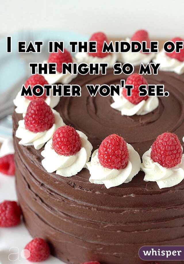 I eat in the middle of the night so my mother won't see. 