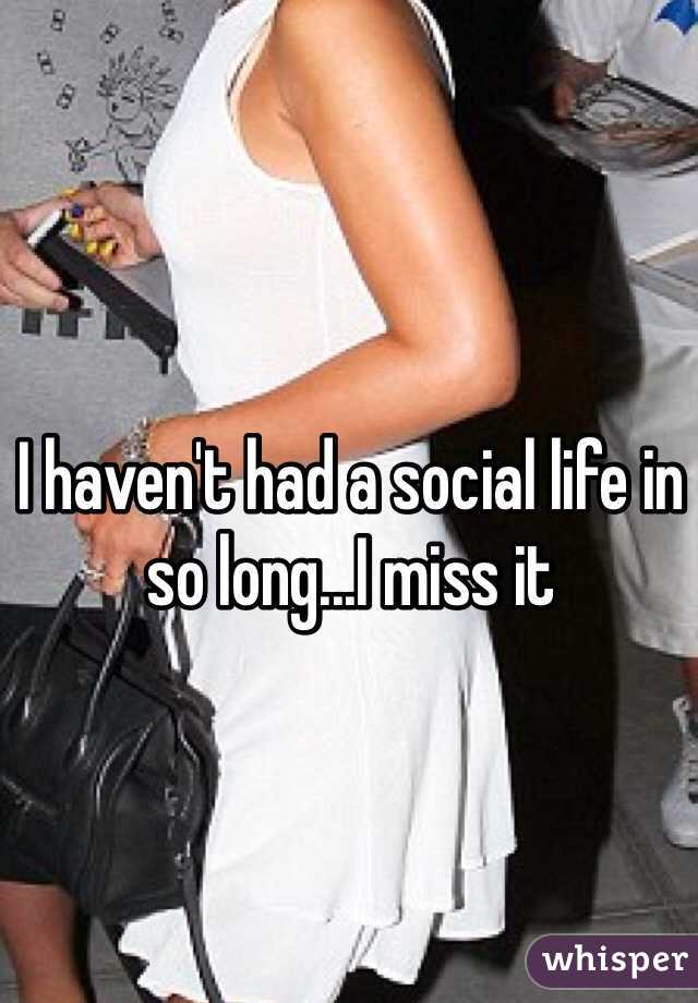I haven't had a social life in so long...I miss it