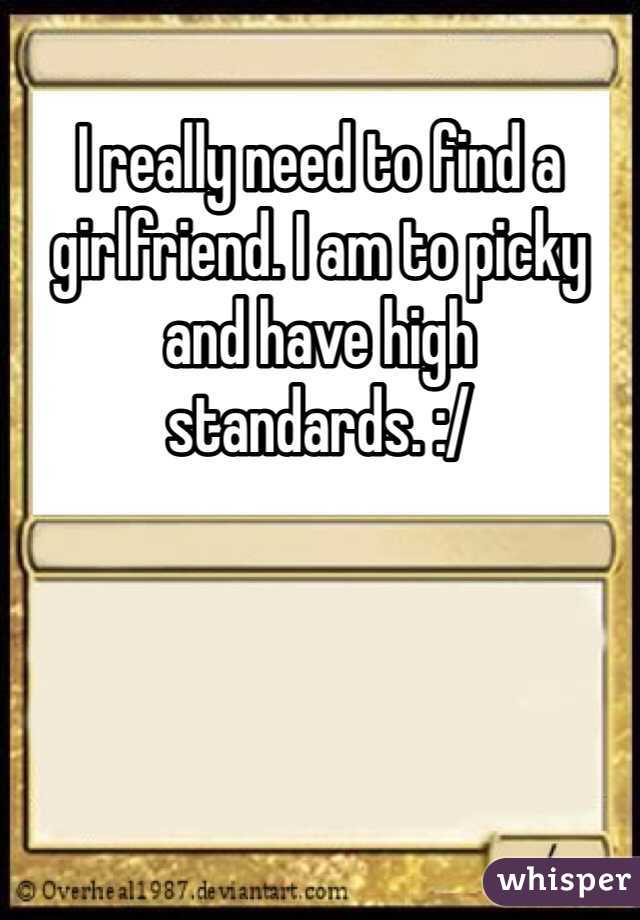 I really need to find a girlfriend. I am to picky and have high standards. :/