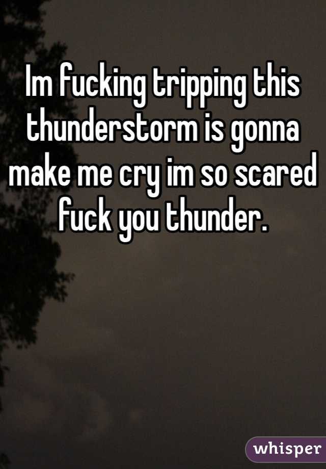 Im fucking tripping this thunderstorm is gonna make me cry im so scared fuck you thunder. 