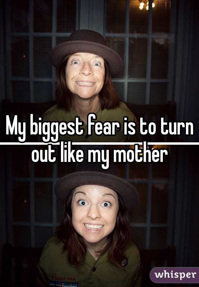 My biggest fear is to turn out like my mother 