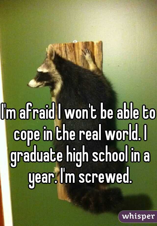 I'm afraid I won't be able to cope in the real world. I graduate high school in a year. I'm screwed.