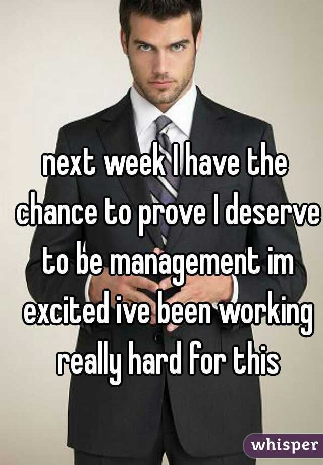 next week I have the chance to prove I deserve to be management im excited ive been working really hard for this