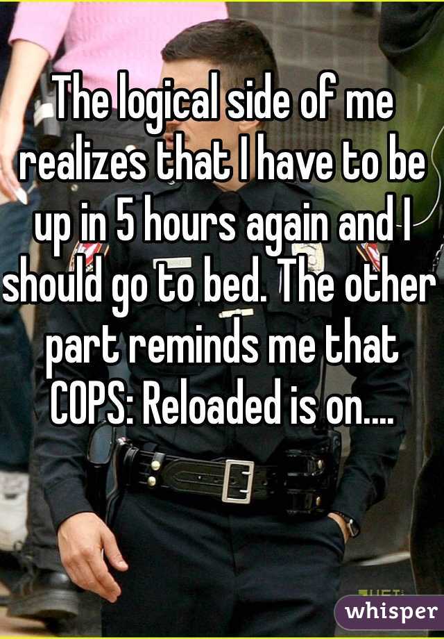 The logical side of me realizes that I have to be up in 5 hours again and I should go to bed. The other part reminds me that COPS: Reloaded is on....