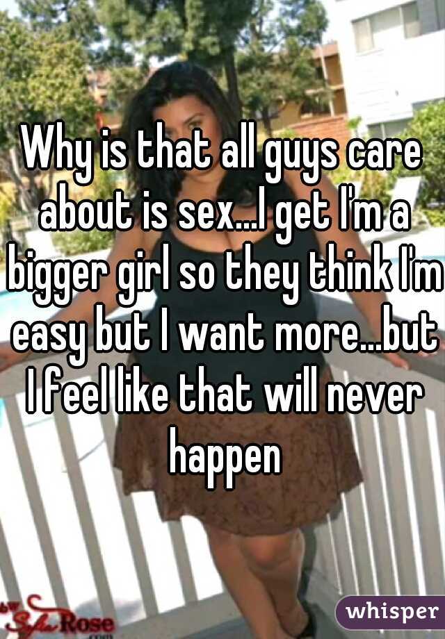 Why is that all guys care about is sex...I get I'm a bigger girl so they think I'm easy but I want more...but I feel like that will never happen