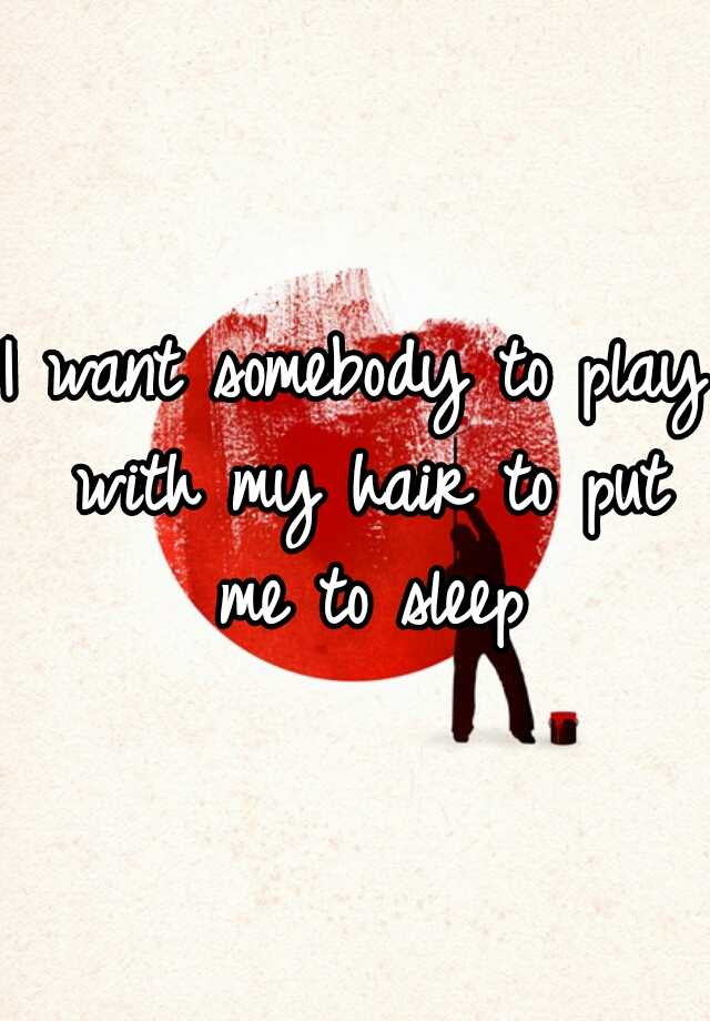 i-want-somebody-to-play-with-my-hair-to-put-me-to-sleep