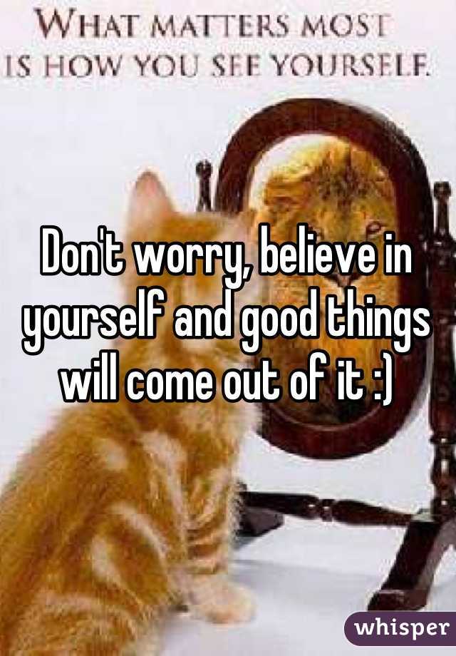 Don't worry, believe in yourself and good things will come out of it :)