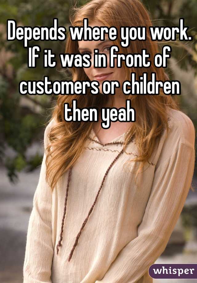 Depends where you work. If it was in front of customers or children then yeah