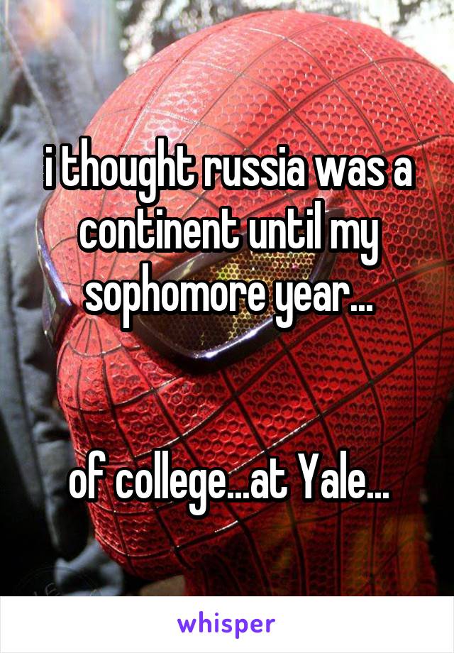 i thought russia was a continent until my sophomore year...


of college...at Yale...