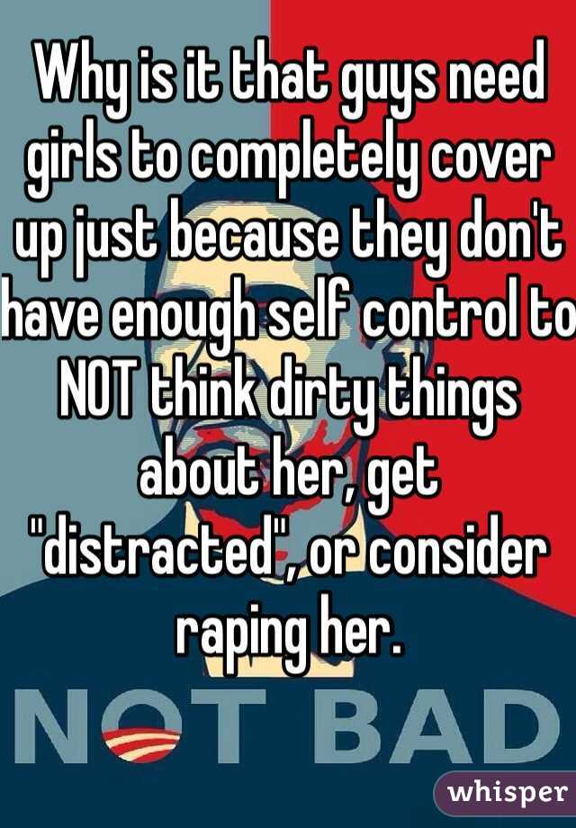 Why is it that guys need girls to completely cover up just because they don't have enough self control to NOT think dirty things about her, get "distracted", or consider raping her. 