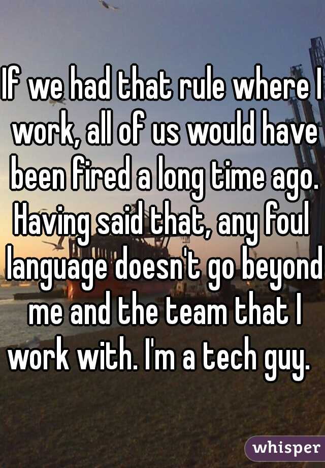 If we had that rule where I work, all of us would have been fired a long time ago.

Having said that, any foul language doesn't go beyond me and the team that I work with. I'm a tech guy.   