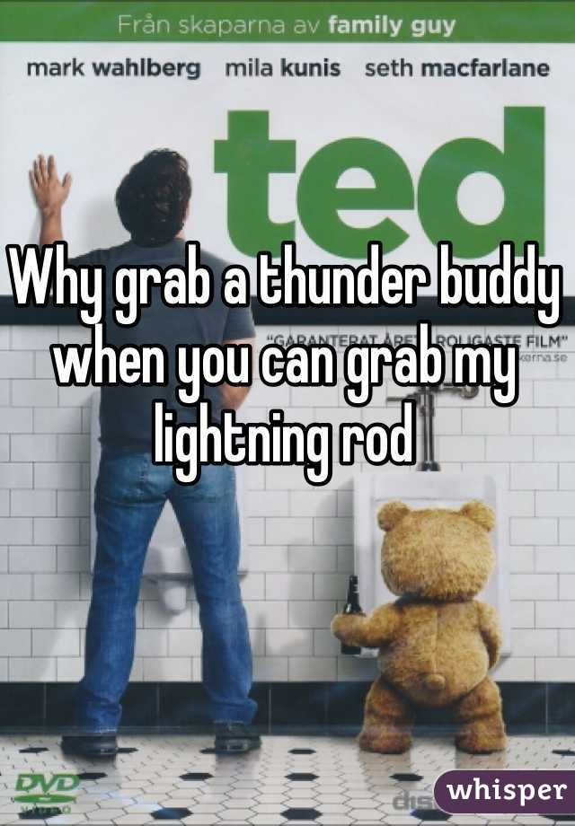 Why grab a thunder buddy when you can grab my lightning rod 