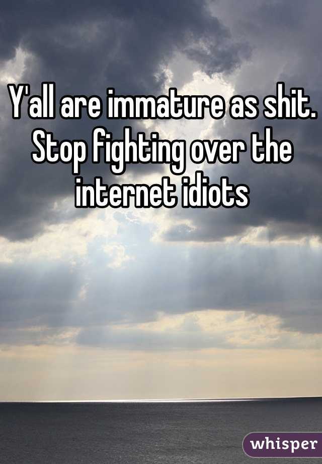 Y'all are immature as shit. Stop fighting over the internet idiots 