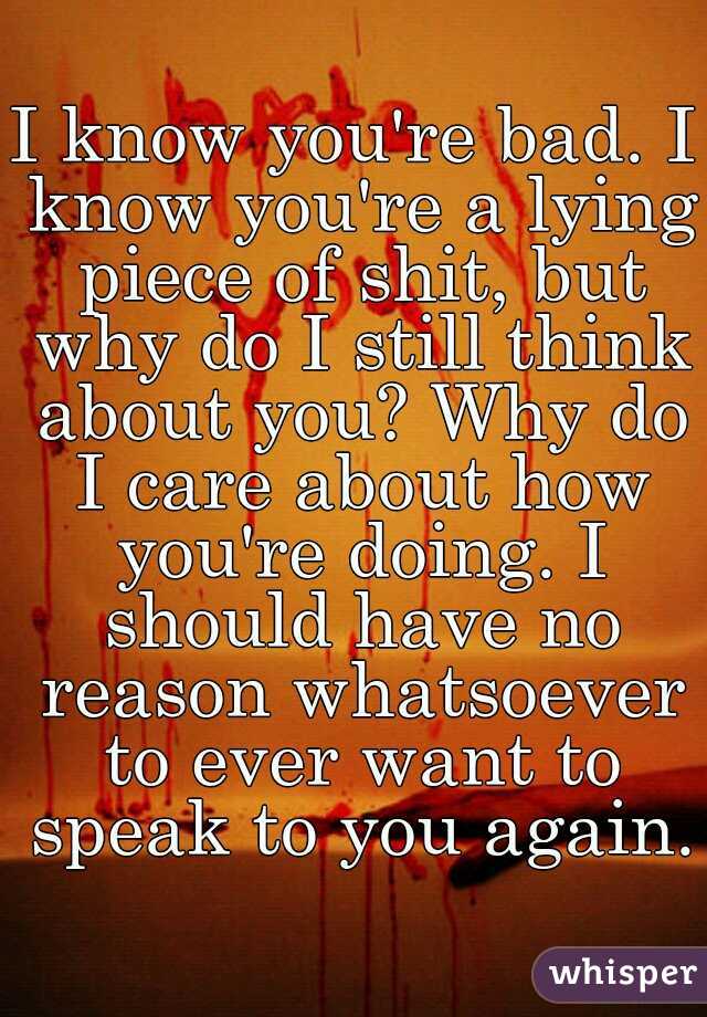 I know you're bad. I know you're a lying piece of shit, but why do I still think about you? Why do I care about how you're doing. I should have no reason whatsoever to ever want to speak to you again.