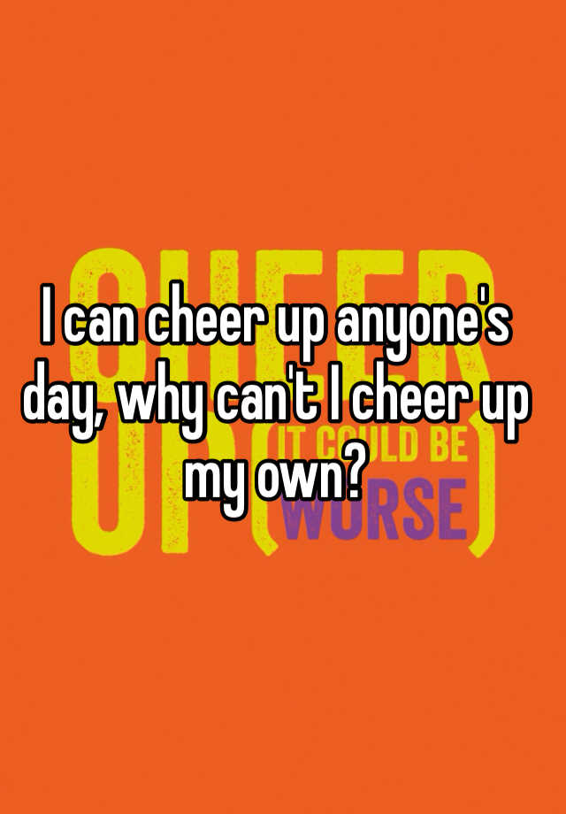 i-can-cheer-up-anyone-s-day-why-can-t-i-cheer-up-my-own