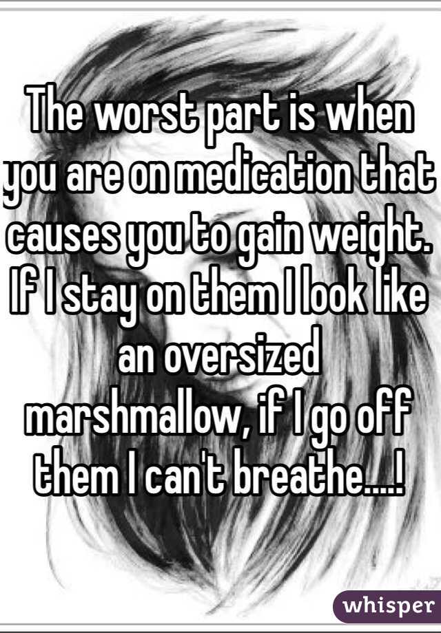 The worst part is when you are on medication that causes you to gain weight. If I stay on them I look like an oversized marshmallow, if I go off them I can't breathe....!