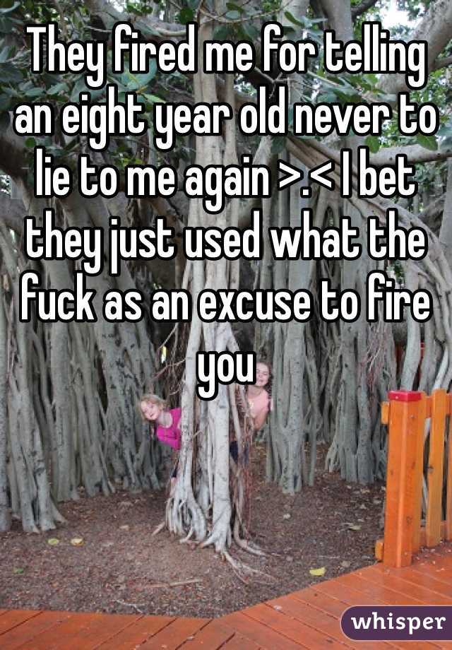 They fired me for telling an eight year old never to lie to me again >.< I bet they just used what the fuck as an excuse to fire you