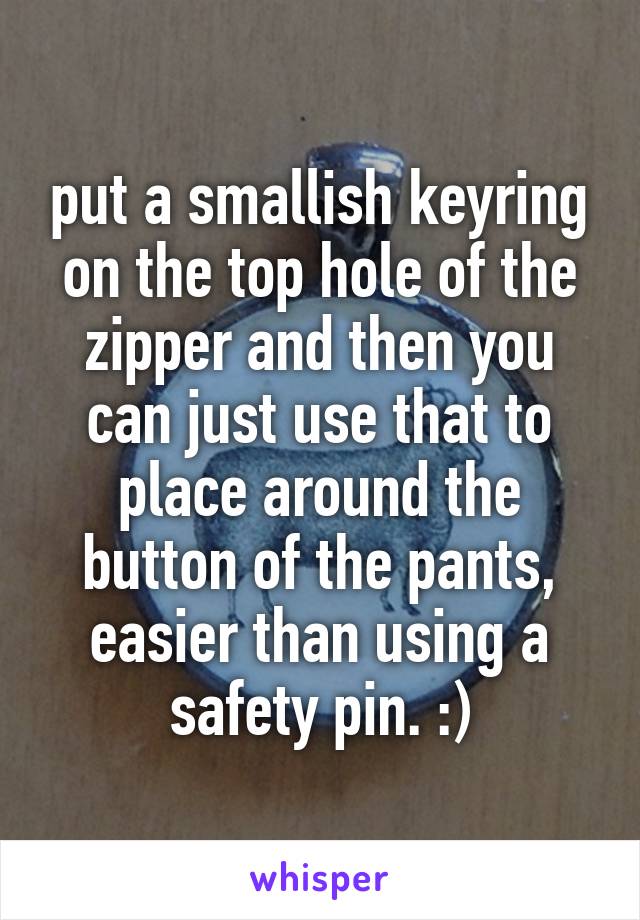 put a smallish keyring on the top hole of the zipper and then you can just use that to place around the button of the pants, easier than using a safety pin. :)