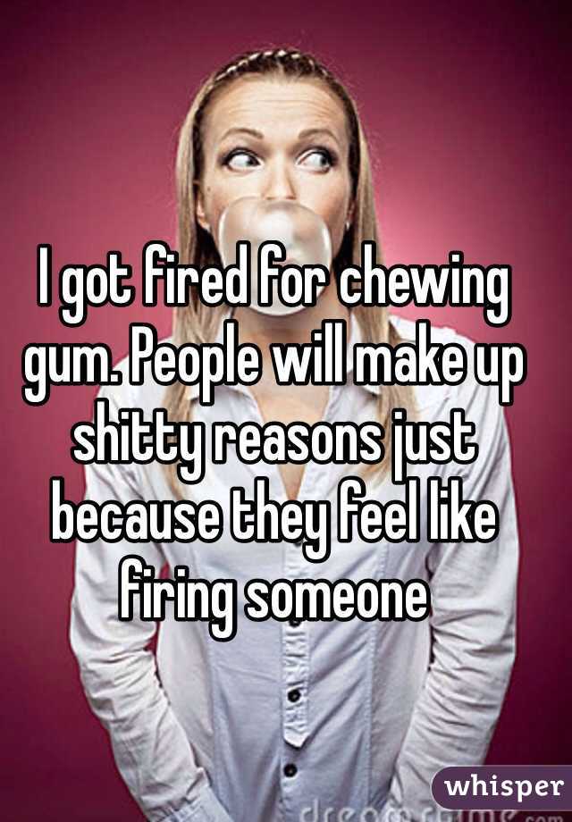 I got fired for chewing gum. People will make up shitty reasons just because they feel like firing someone 