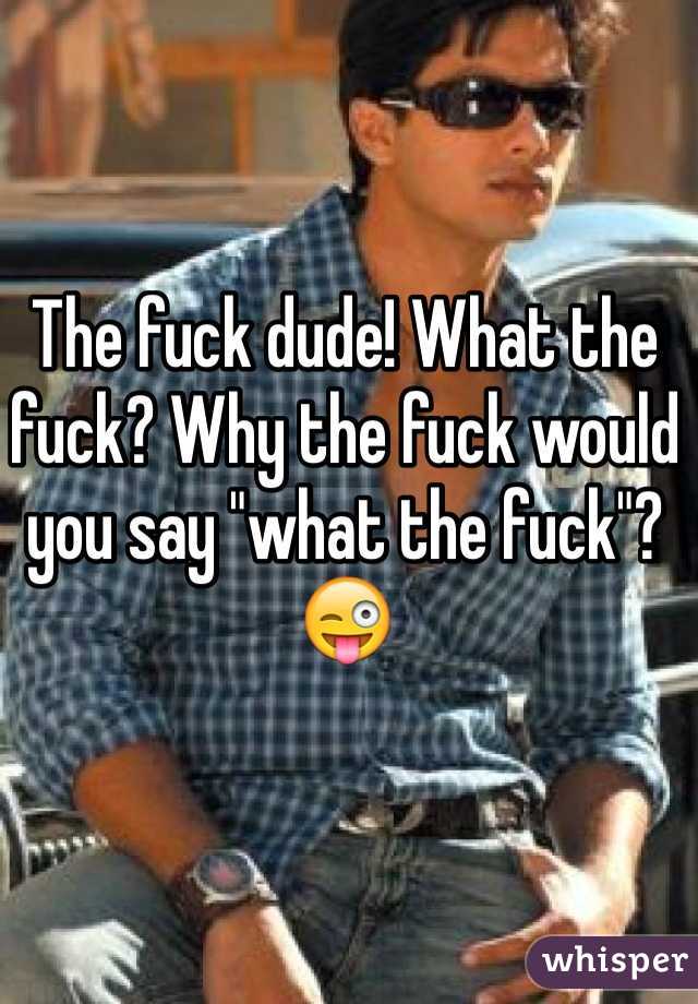 The fuck dude! What the fuck? Why the fuck would you say "what the fuck"? 😜