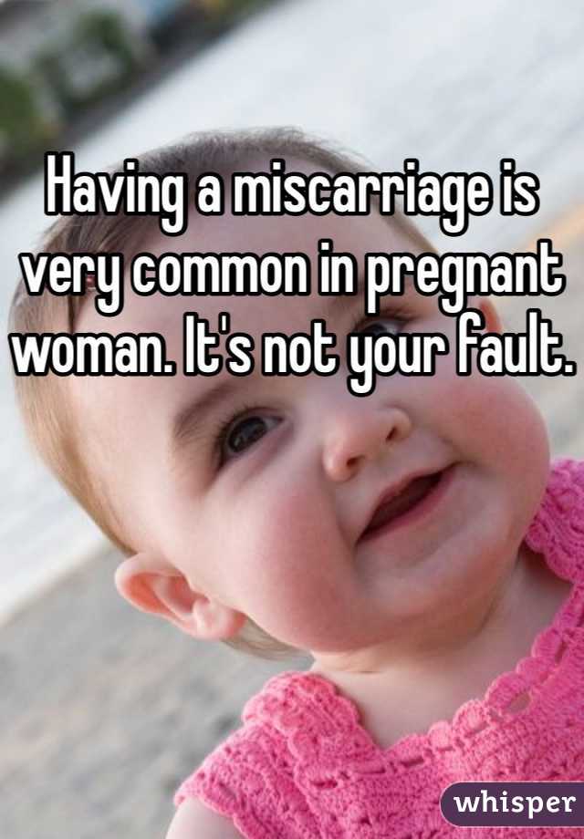 Having a miscarriage is very common in pregnant woman. It's not your fault.