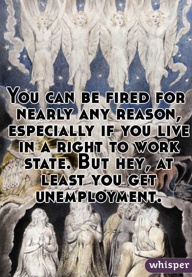 You can be fired for nearly any reason, especially if you live in a right to work state. But hey, at least you get unemployment.