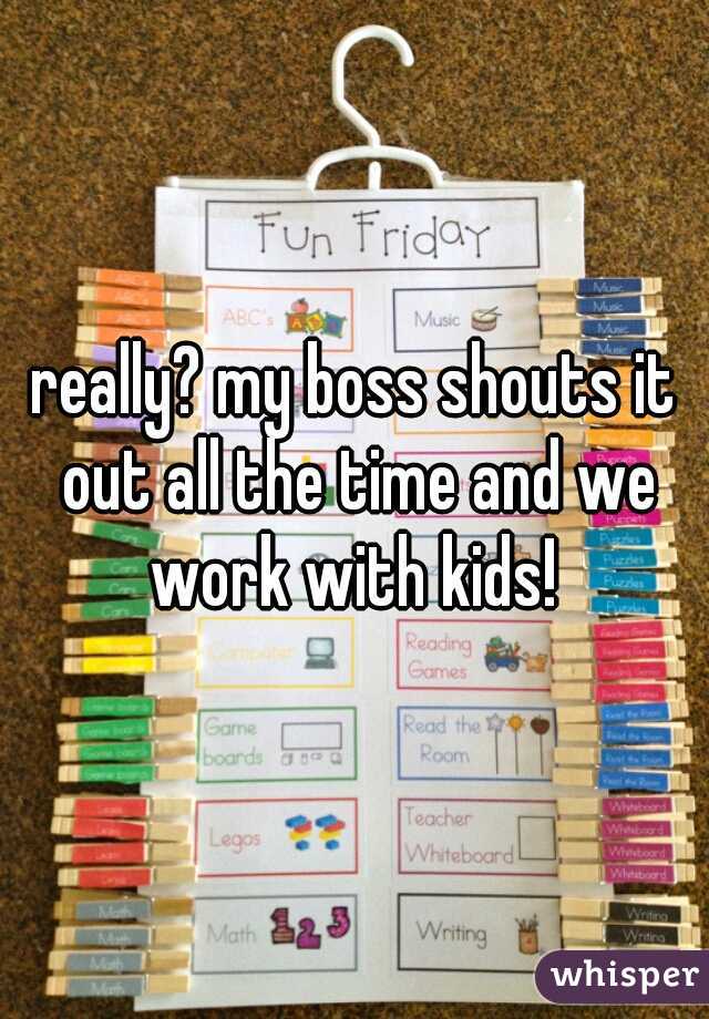 really? my boss shouts it out all the time and we work with kids! 