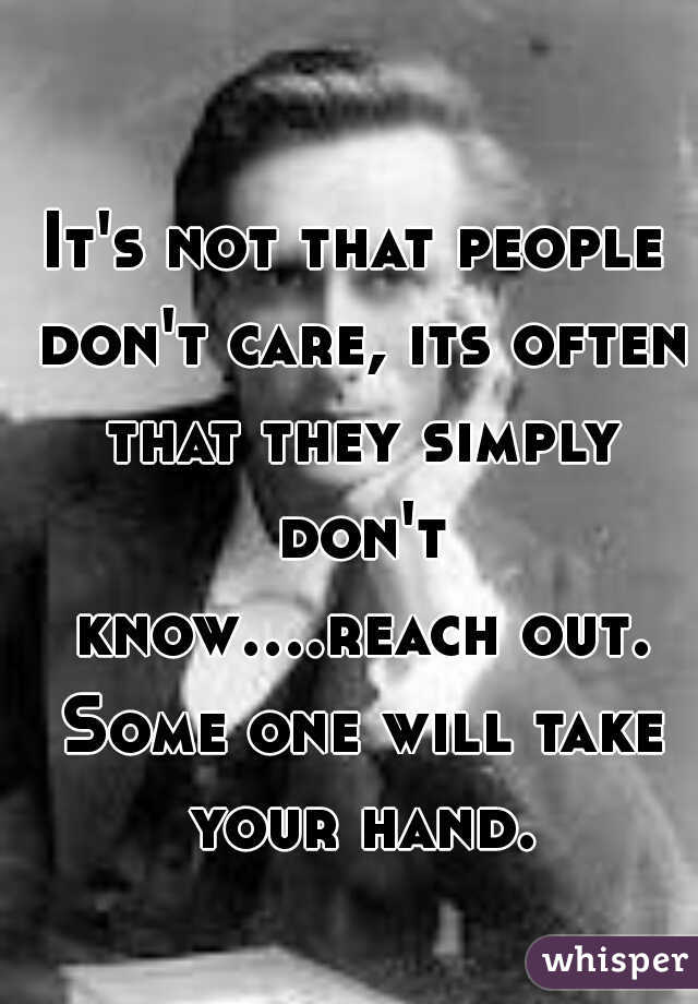 It's not that people don't care, its often that they simply don't know....reach out. Some one will take your hand.