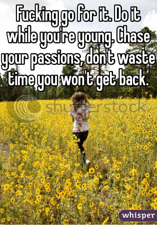 Fucking go for it. Do it while you're young. Chase your passions, don't waste time you won't get back. 